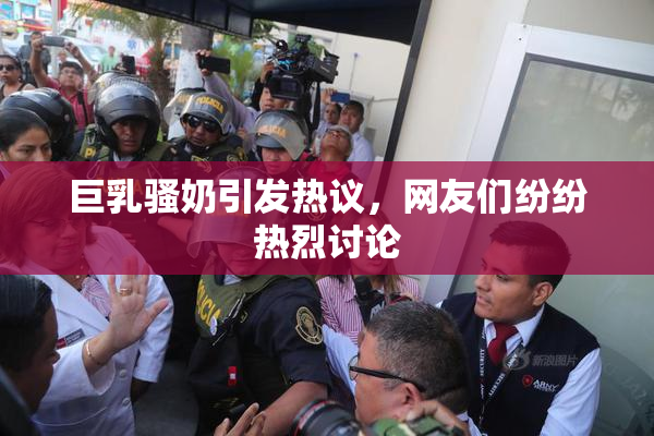 巨乳骚奶引发热议，网友们纷纷热烈讨论
