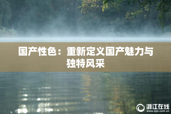 国产性色：重新定义国产魅力与独特风采