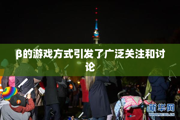 β的游戏方式引发了广泛关注和讨论