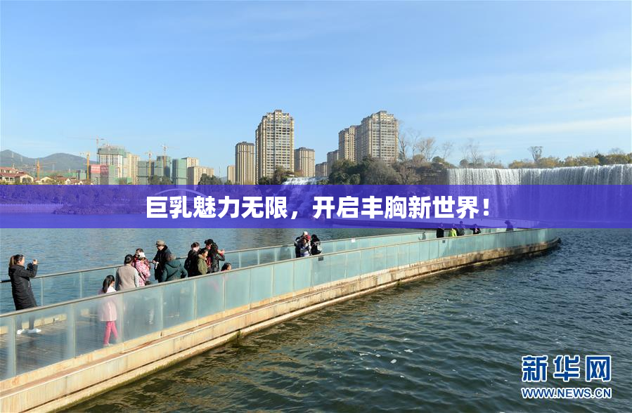 巨乳魅力无限，开启丰胸新世界！