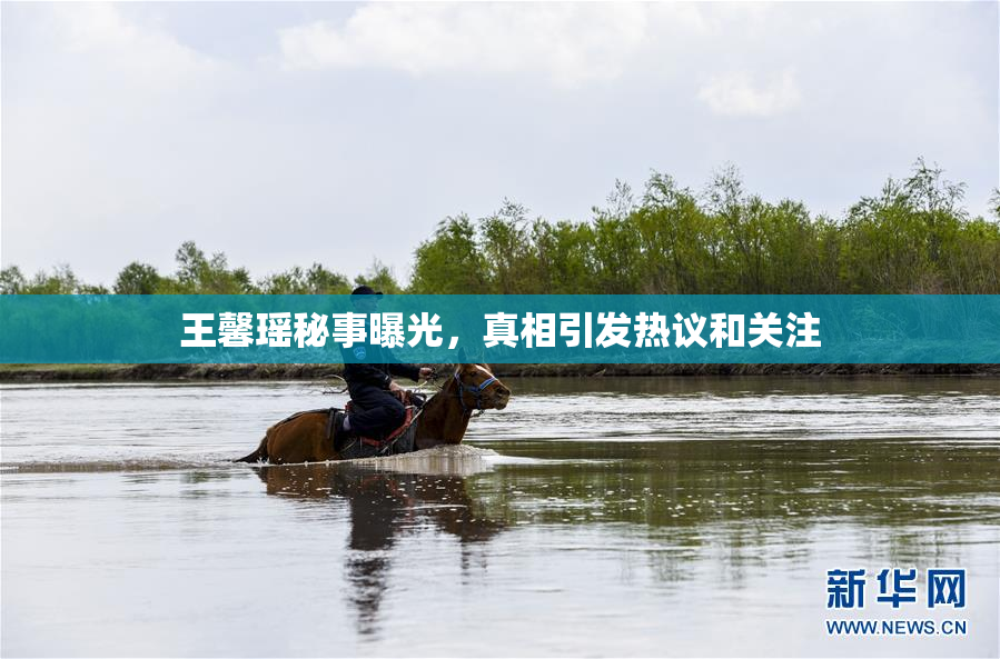 王馨瑶秘事曝光，真相引发热议和关注