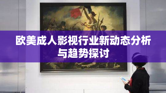 欧美成人影视行业新动态分析与趋势探讨