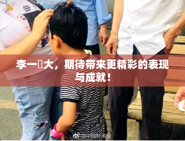 李一挏大，期待带来更精彩的表现与成就！