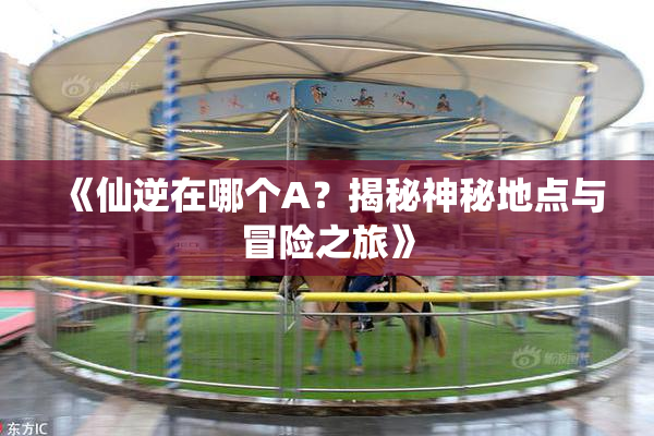 《仙逆在哪个A？揭秘神秘地点与冒险之旅》