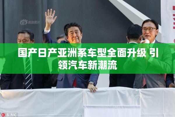 国产日产亚洲系车型全面升级 引领汽车新潮流