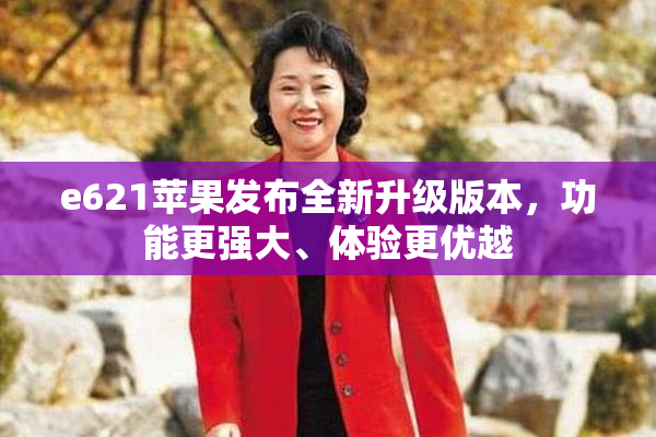 e621苹果发布全新升级版本，功能更强大、体验更优越