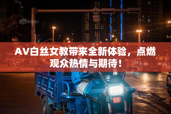 AV白丝女教带来全新体验，点燃观众热情与期待！
