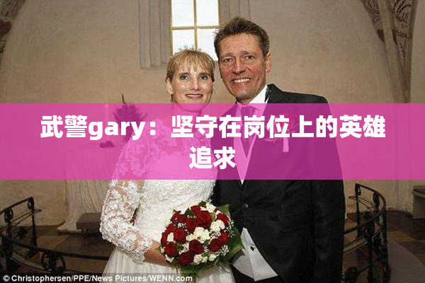 武警gary：坚守在岗位上的英雄追求