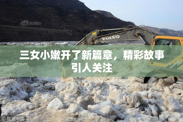 三女小嫩开了新篇章，精彩故事引人关注