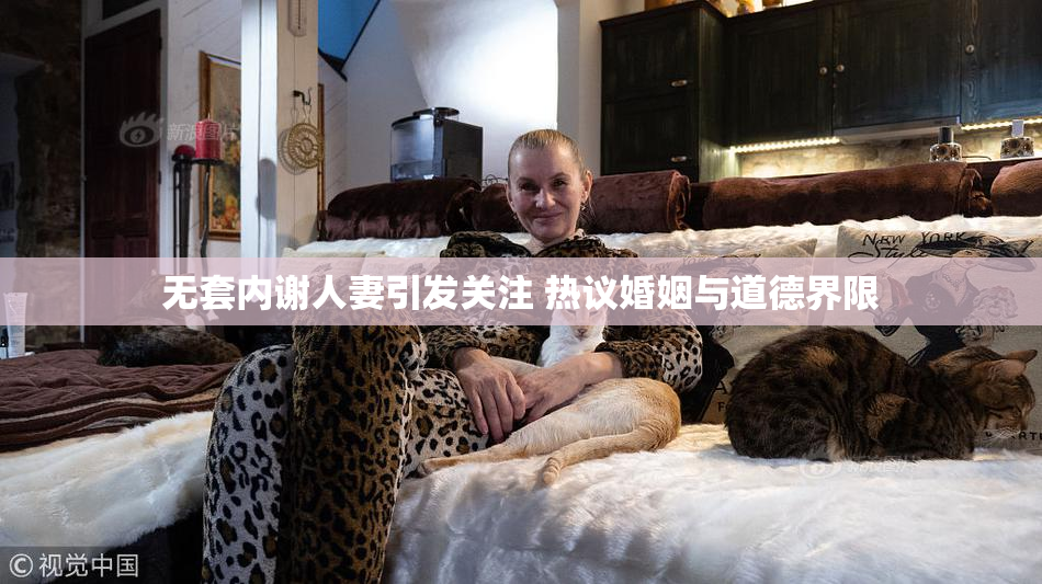 无套内谢人妻引发关注 热议婚姻与道德界限
