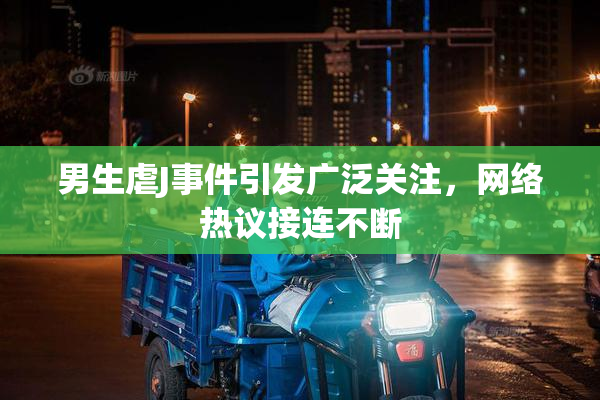 男生虐J事件引发广泛关注，网络热议接连不断