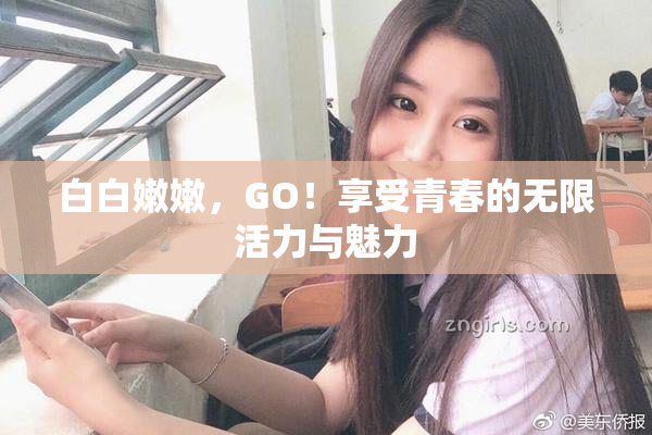白白嫩嫩，GO！享受青春的无限活力与魅力