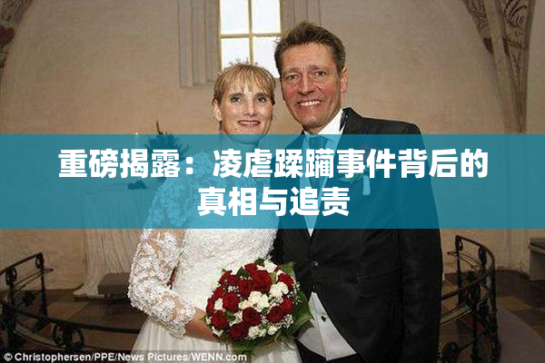 重磅揭露：凌虐蹂躏事件背后的真相与追责