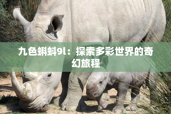 九色蝌蚪9l：探索多彩世界的奇幻旅程