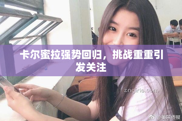 卡尔蜜拉强势回归，挑战重重引发关注