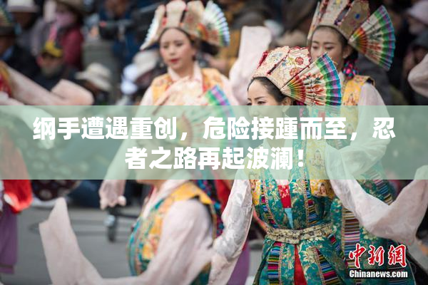 纲手遭遇重创，危险接踵而至，忍者之路再起波澜！