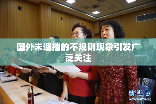 国外未遮挡的不规则现象引发广泛关注