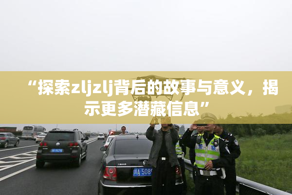“探索zljzlj背后的故事与意义，揭示更多潜藏信息”