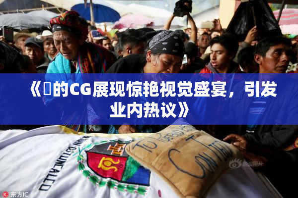 《暃的CG展现惊艳视觉盛宴，引发业内热议》