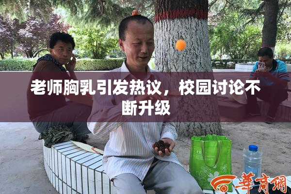 老师胸乳引发热议，校园讨论不断升级