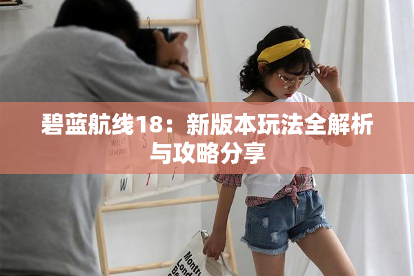 碧蓝航线18：新版本玩法全解析与攻略分享