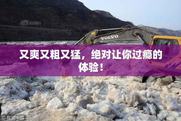 又爽又粗又猛，绝对让你过瘾的体验！