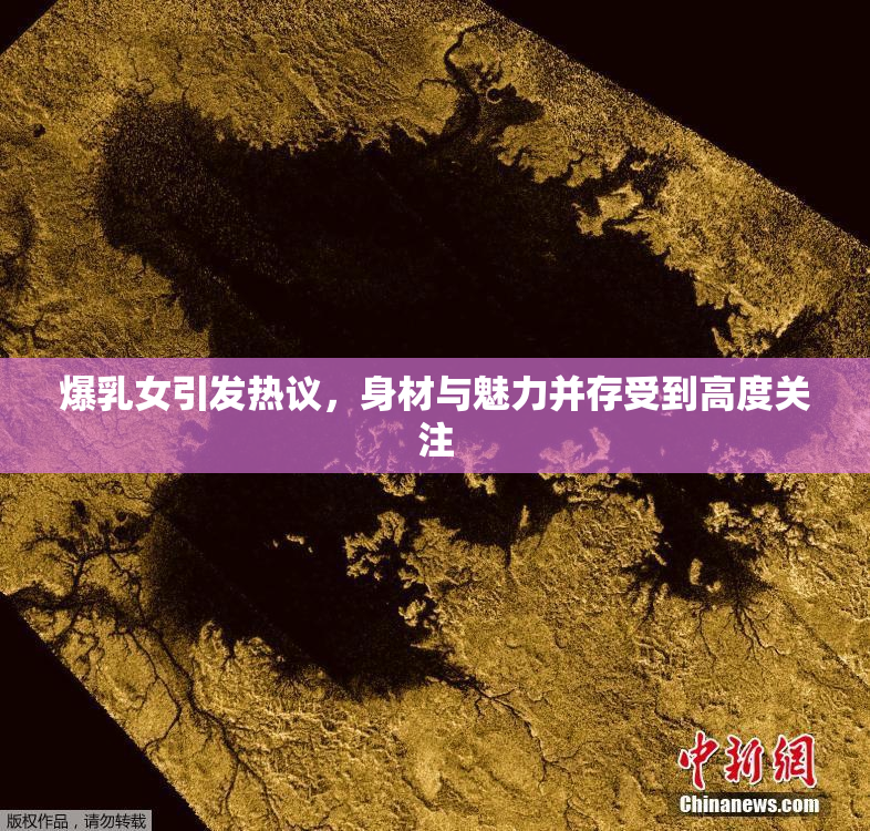 爆乳女引发热议，身材与魅力并存受到高度关注