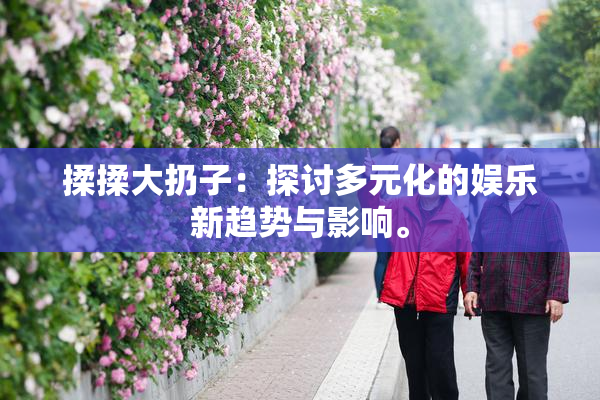 揉揉大扔子：探讨多元化的娱乐新趋势与影响。