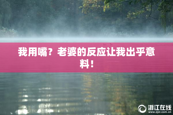 我用嘴？老婆的反应让我出乎意料！