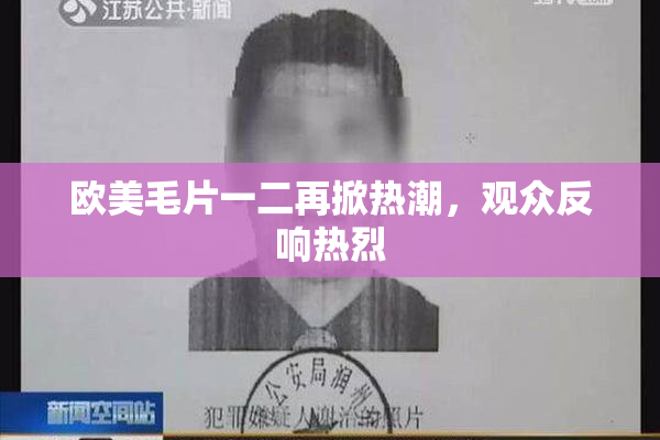 欧美毛片一二再掀热潮，观众反响热烈