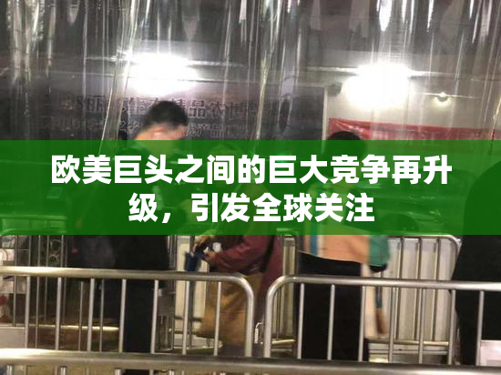 欧美巨头之间的巨大竞争再升级，引发全球关注