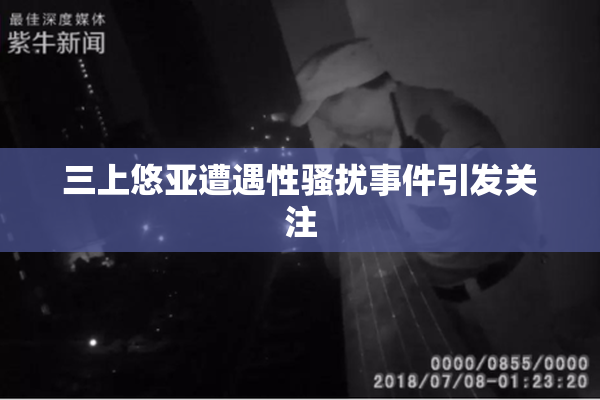 三上悠亚遭遇性骚扰事件引发关注