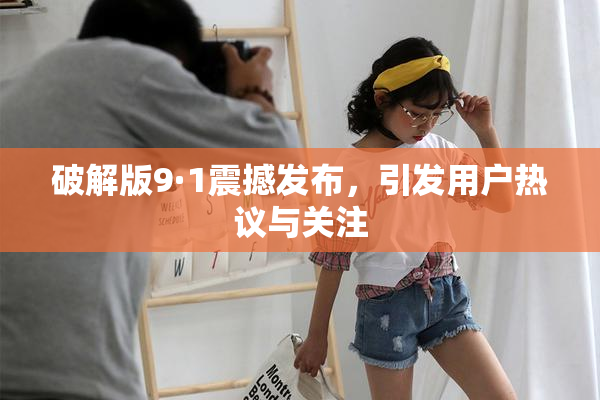 破解版9·1震撼发布，引发用户热议与关注