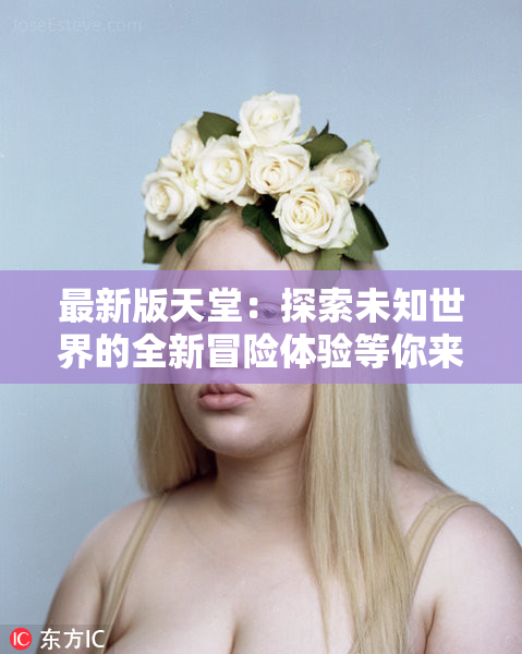 最新版天堂：探索未知世界的全新冒险体验等你来解锁