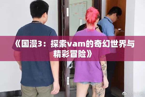 《国漫3：探索vam的奇幻世界与精彩冒险》