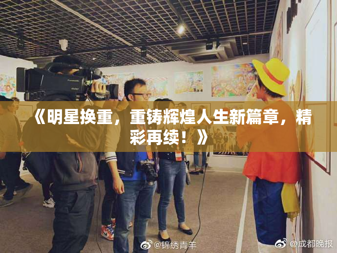 《明星换重，重铸辉煌人生新篇章，精彩再续！》