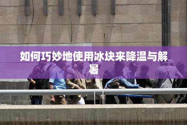 如何巧妙地使用冰块来降温与解暑