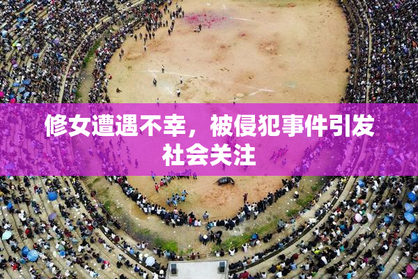 修女遭遇不幸，被侵犯事件引发社会关注