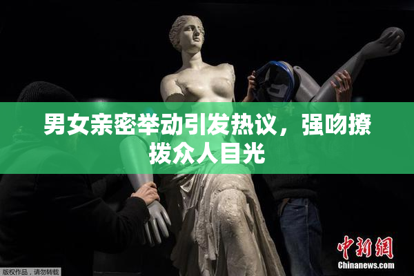 男女亲密举动引发热议，强吻撩拨众人目光