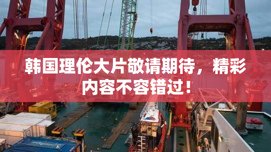 韩国理伦大片敬请期待，精彩内容不容错过！