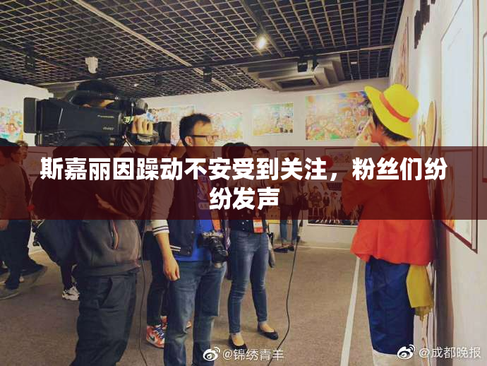 斯嘉丽因躁动不安受到关注，粉丝们纷纷发声