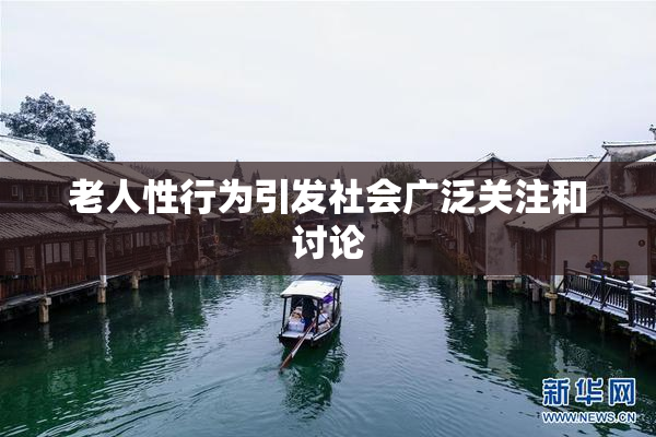 老人性行为引发社会广泛关注和讨论