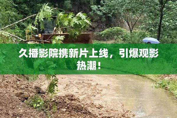 久播影院携新片上线，引爆观影热潮！