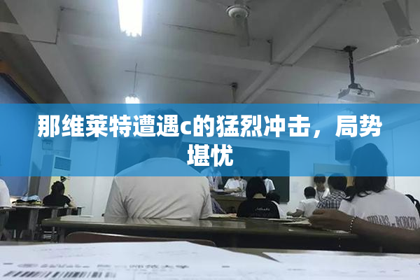 那维莱特遭遇c的猛烈冲击，局势堪忧