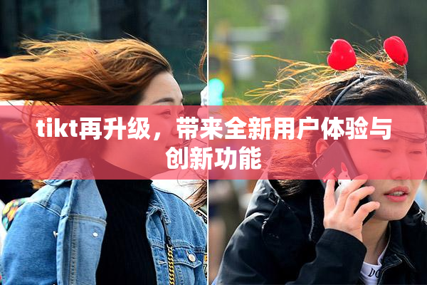tikt再升级，带来全新用户体验与创新功能