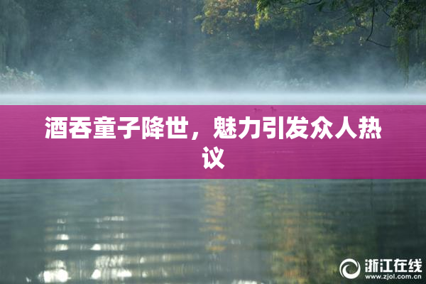 酒吞童子降世，魅力引发众人热议