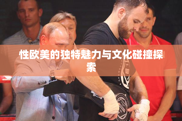 性欧美的独特魅力与文化碰撞探索