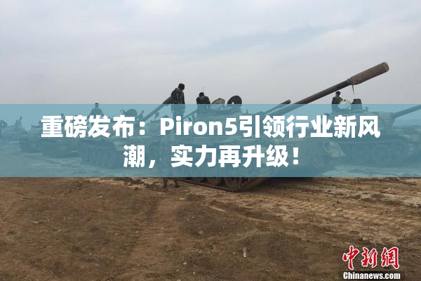 重磅发布：Piron5引领行业新风潮，实力再升级！