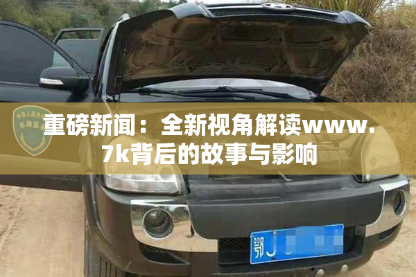 重磅新闻：全新视角解读www.7k背后的故事与影响