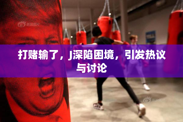 打赌输了，J深陷困境，引发热议与讨论